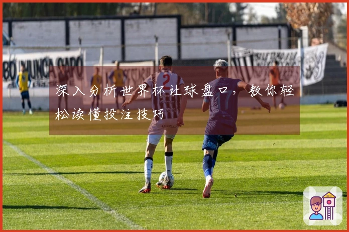 深入分析世界杯让球盘口，教你轻松读懂投注技巧