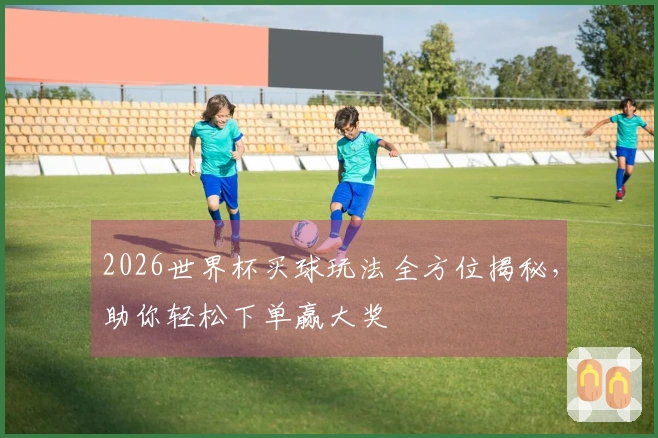 2026世界杯买球玩法全方位揭秘，助你轻松下单赢大奖