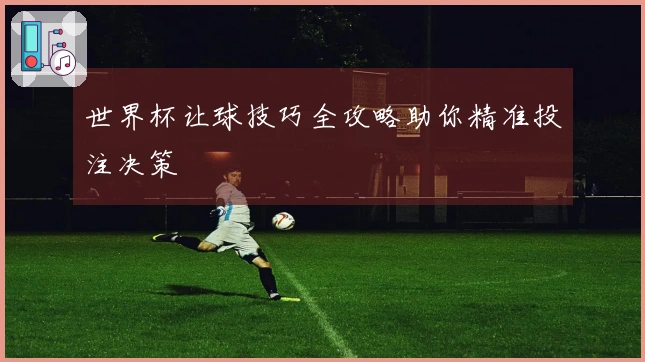 世界杯让球技巧全攻略助你精准投注决策