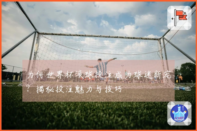 为何世界杯滚球投注成为球迷新宠？揭秘投注魅力与技巧