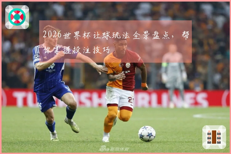 2026世界杯让球玩法全景盘点，帮你掌握投注技巧