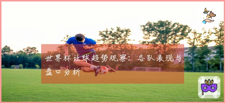世界杯让球趋势观察：各队表现与盘口分析
