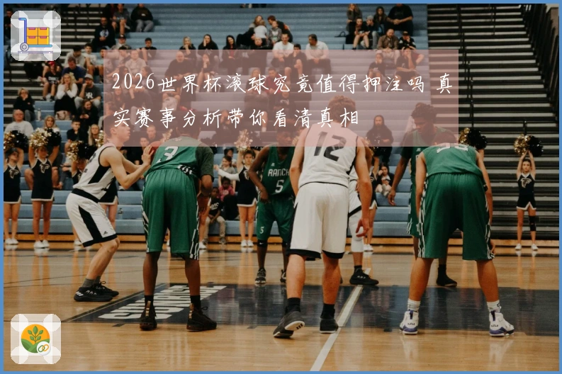 2026世界杯滚球究竟值得押注吗 真实赛事分析带你看清真相