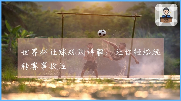 世界杯让球规则详解，让你轻松玩转赛事投注