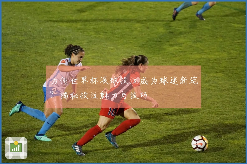 为何世界杯滚球投注成为球迷新宠？揭秘投注魅力与技巧