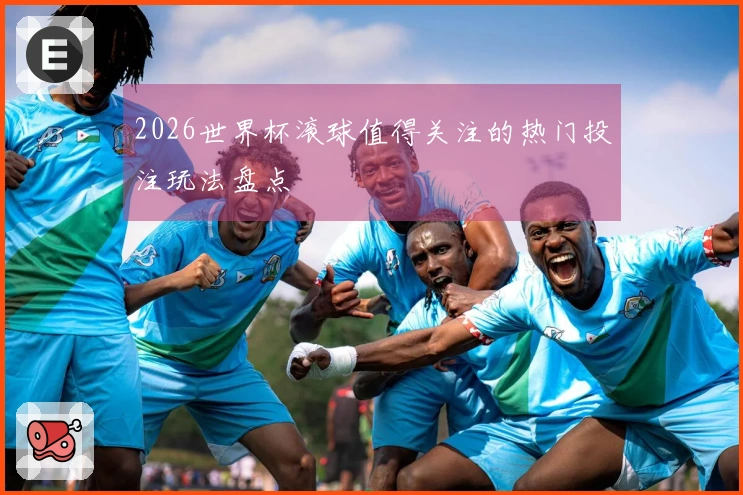 2026世界杯滚球值得关注的热门投注玩法盘点
