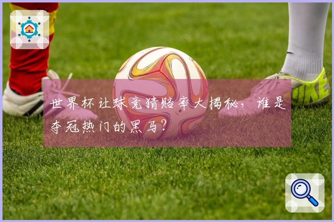 世界杯让球竞猜赔率大揭秘，谁是夺冠热门的黑马？