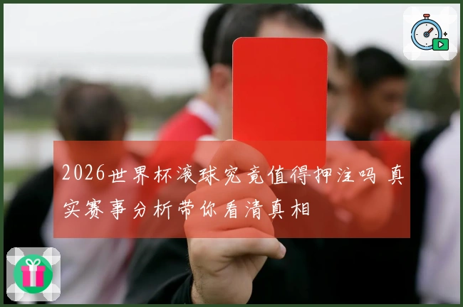 2026世界杯滚球究竟值得押注吗 真实赛事分析带你看清真相