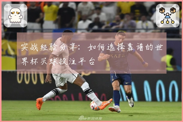 实战经验分享：如何选择靠谱的世界杯买球投注平台