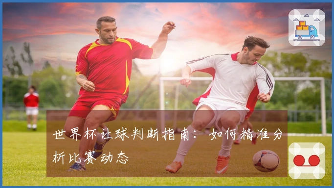 世界杯让球判断指南：如何精准分析比赛动态