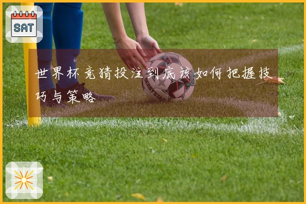 世界杯竞猜投注到底该如何把握技巧与策略