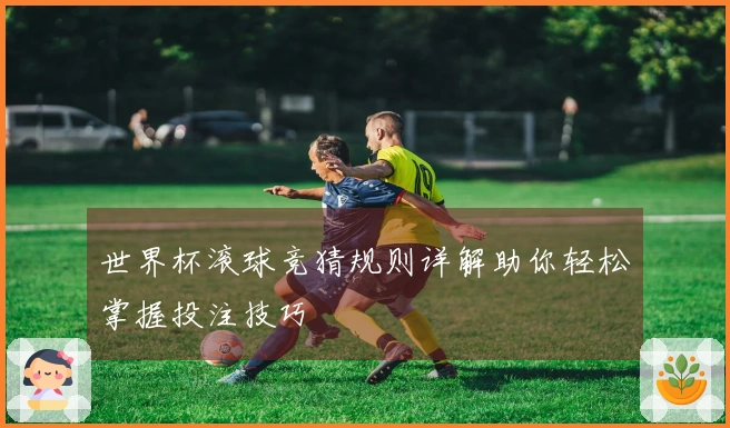世界杯滚球竞猜规则详解助你轻松掌握投注技巧