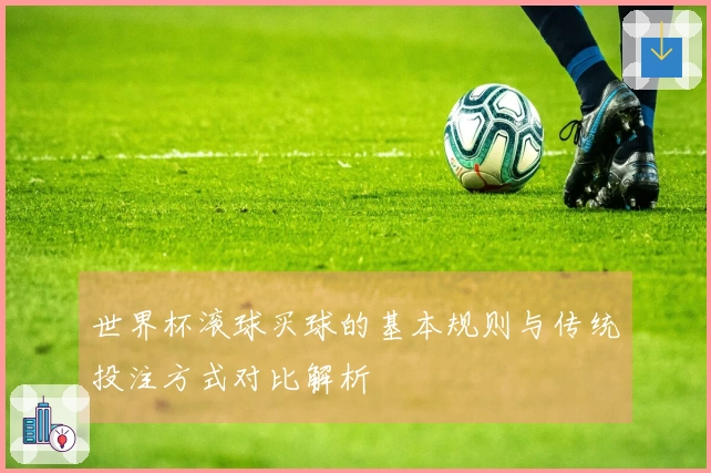 世界杯滚球买球的基本规则与传统投注方式对比解析