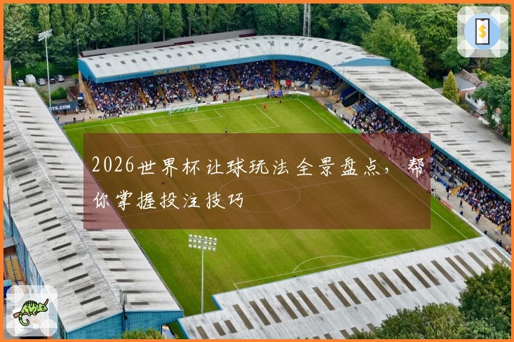 2026世界杯让球玩法全景盘点，帮你掌握投注技巧