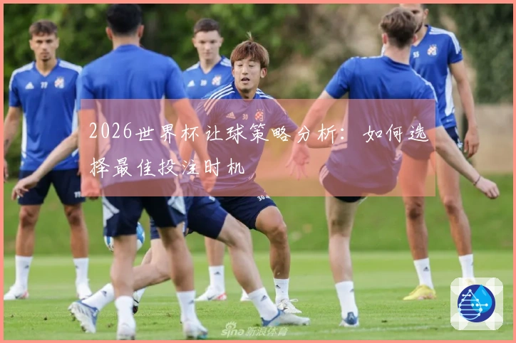 2026世界杯让球策略分析：如何选择最佳投注时机