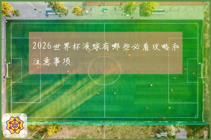 2026世界杯滚球有哪些必看攻略和注意事项