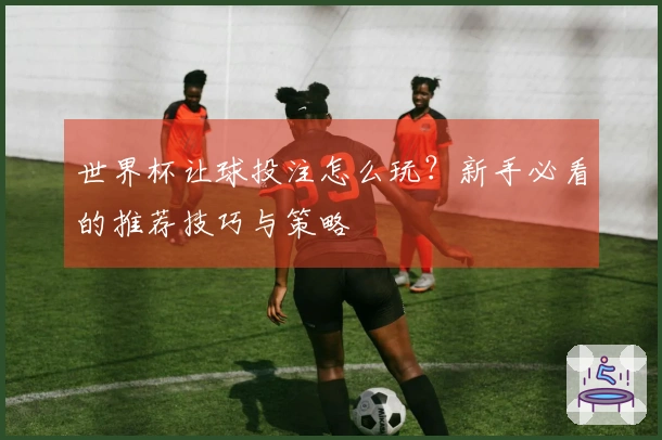 世界杯让球投注怎么玩？新手必看的推荐技巧与策略