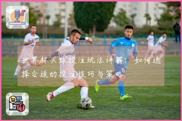 世界杯买球投注玩法详解：如何选择合适的投注技巧与策略