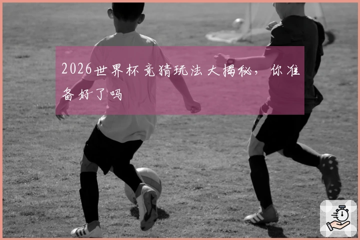 2026世界杯竞猜玩法大揭秘，你准备好了吗