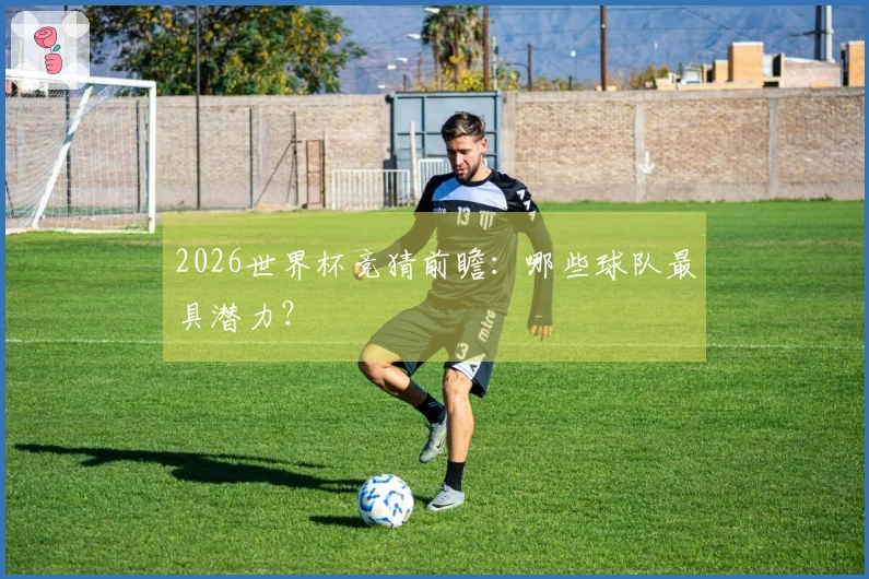2026世界杯竞猜前瞻：哪些球队最具潜力？
