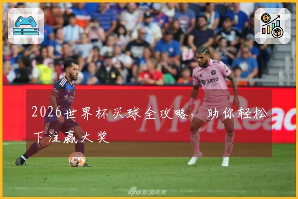 2026世界杯买球全攻略，助你轻松下注赢大奖