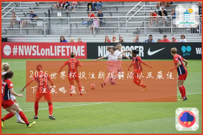 2026世界杯投注新规解读以及最佳下注策略盘点