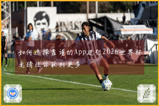 如何选择靠谱的App进行2026世界杯竞猜让你获利更多