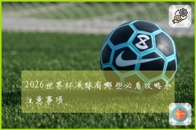 2026世界杯滚球有哪些必看攻略和注意事项
