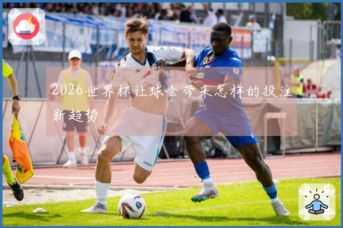 2026世界杯让球会带来怎样的投注新趋势