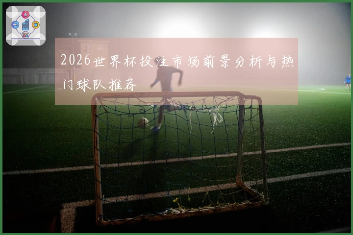 2026世界杯投注市场前景分析与热门球队推荐