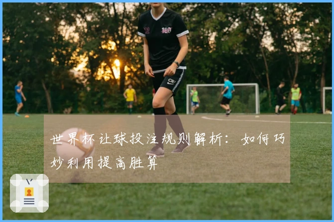 世界杯让球投注规则解析：如何巧妙利用提高胜算
