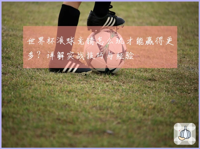 世界杯滚球竞猜怎么玩才能赢得更多？详解实战技巧与经验