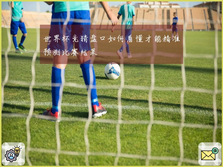 世界杯竞猜盘口如何看懂才能精准预测比赛结果