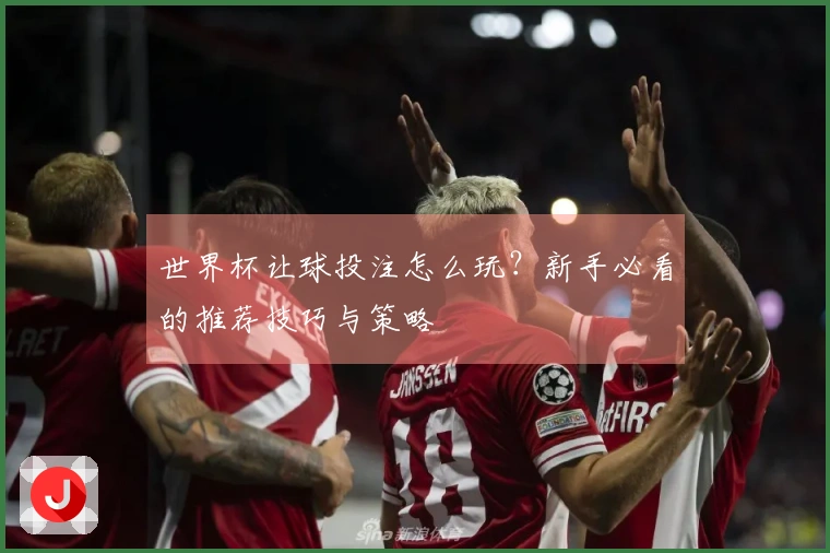 世界杯让球投注怎么玩？新手必看的推荐技巧与策略