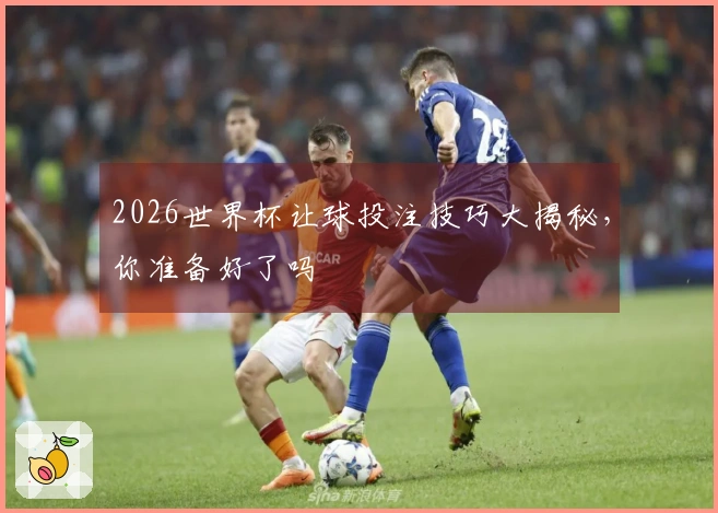 2026世界杯让球投注技巧大揭秘，你准备好了吗