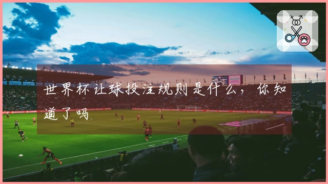 世界杯让球投注规则是什么，你知道了吗