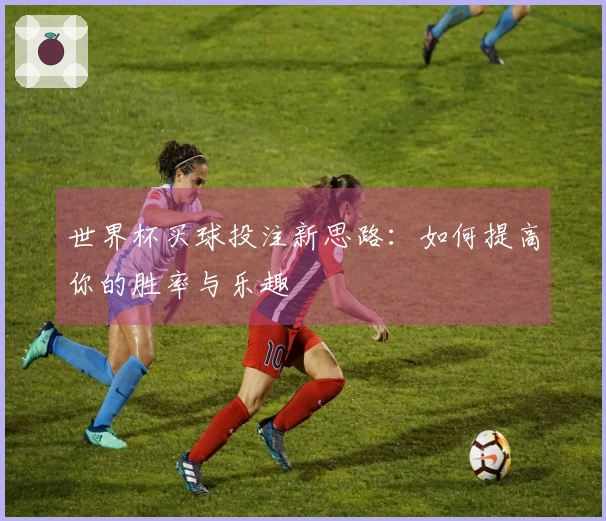 世界杯买球投注新思路：如何提高你的胜率与乐趣