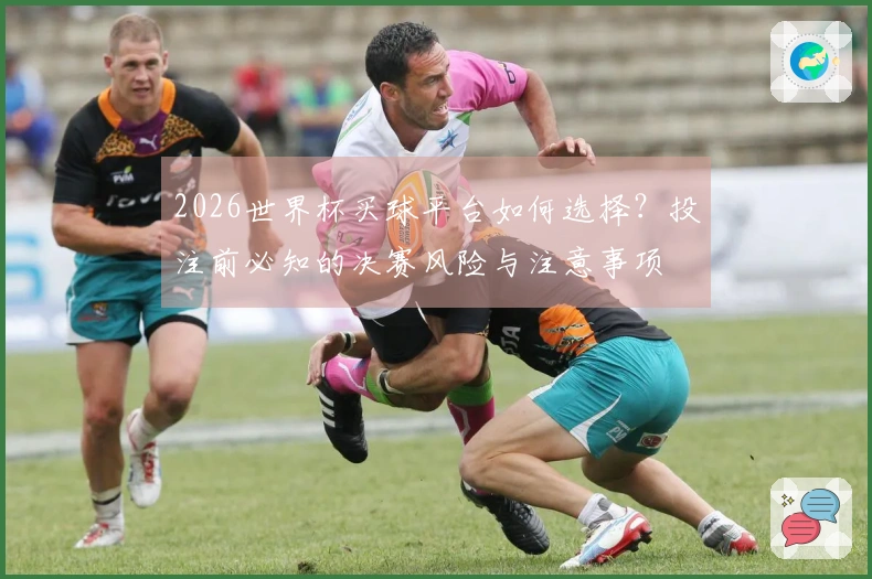 2026世界杯买球平台如何选择？投注前必知的决赛风险与注意事项