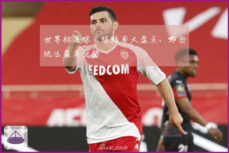 世界杯滚球买球赔率大盘点，哪些玩法最具优势