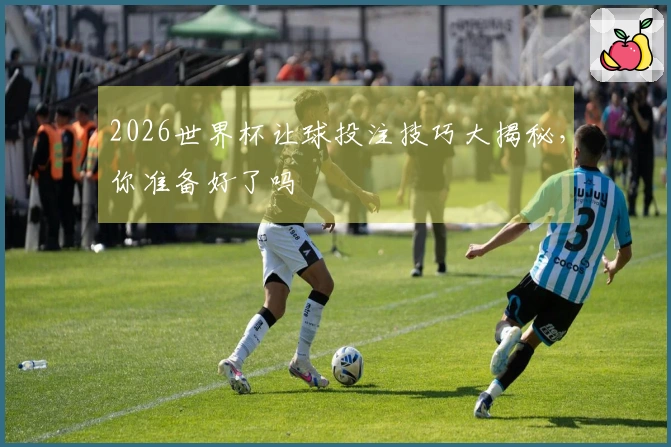 2026世界杯让球投注技巧大揭秘，你准备好了吗