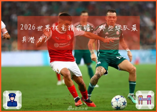 2026世界杯竞猜前瞻：哪些球队最具潜力？