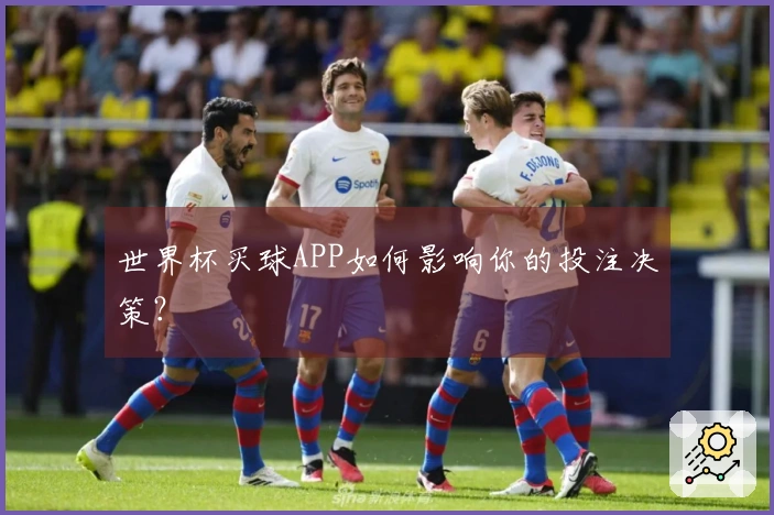 世界杯买球APP如何影响你的投注决策？