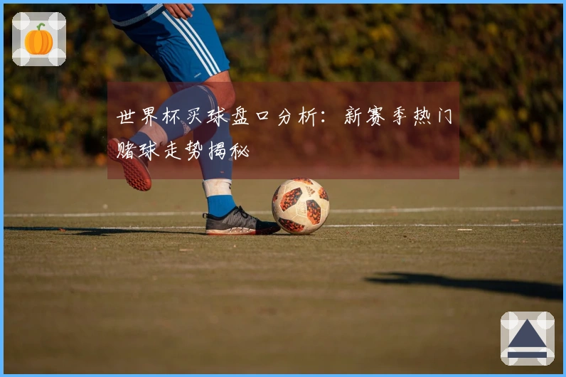 世界杯买球盘口分析：新赛季热门赌球走势揭秘