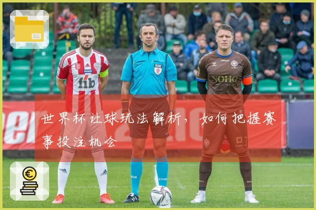 世界杯让球玩法解析，如何把握赛事投注机会