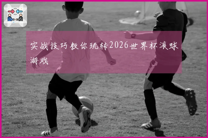 实战技巧教你玩转2026世界杯滚球游戏