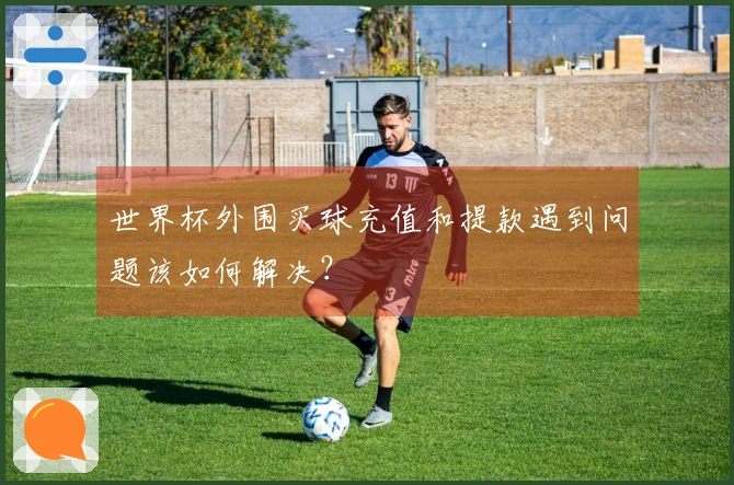 世界杯外围买球充值和提款遇到问题该如何解决？